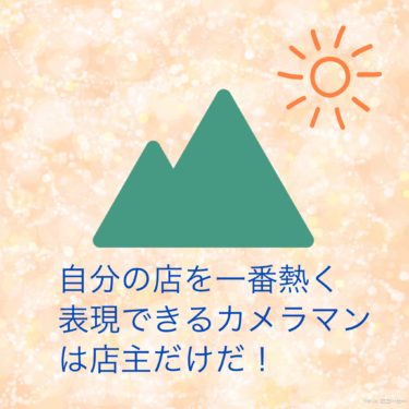 『自分の店を一番熱く表現できるカメラマンは店主だけだ！』