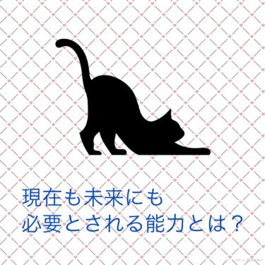 『現在も未来にも必要とされる能力とは？』