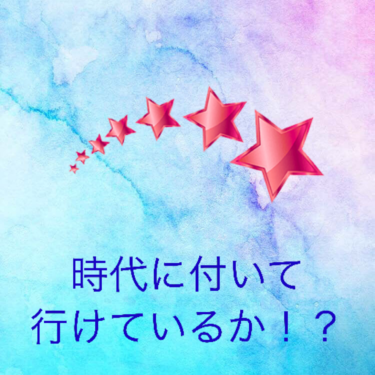 『時代に付いて行けているか！？』