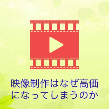 『映像制作はなぜ高価になってしまうのか！？』